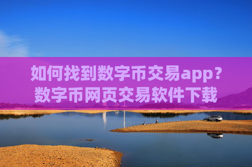 如何找到数字币交易app？数字币网页交易软件下载