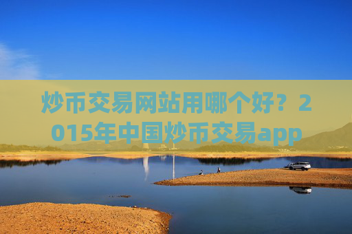 炒币交易网站用哪个好？2015年中国炒币交易app