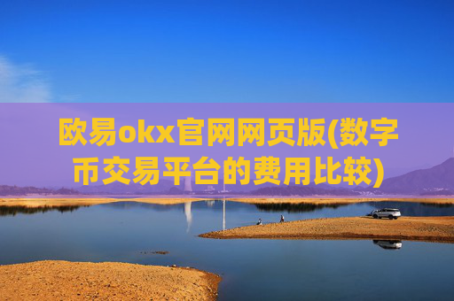 欧易okx官网网页版(数字币交易平台的费用比较)
