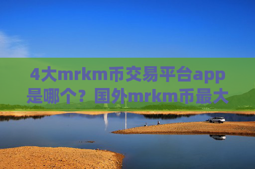 4大mrkm币交易平台app是哪个？国外mrkm币最大交易app下载