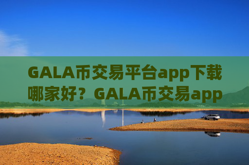 GALA币交易平台app下载哪家好？GALA币交易app下载全指南