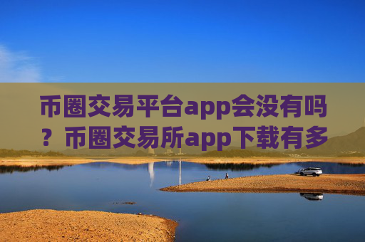 币圈交易平台app会没有吗?币圈交易所app下载有多少