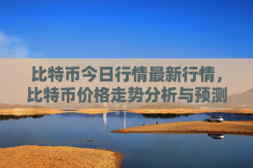 比特币今日行情最新行情，比特币价格走势分析与预测
