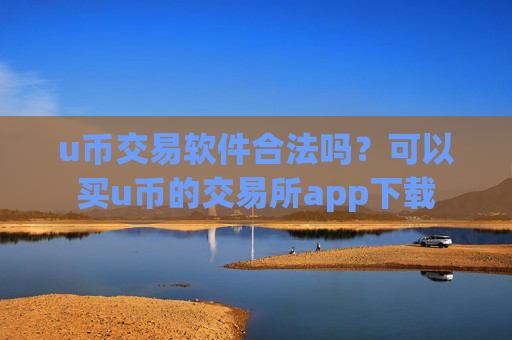 u币交易软件合法吗？可以买u币的交易所app下载