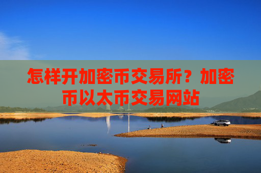 怎样开加密币交易所？加密币以太币交易网站