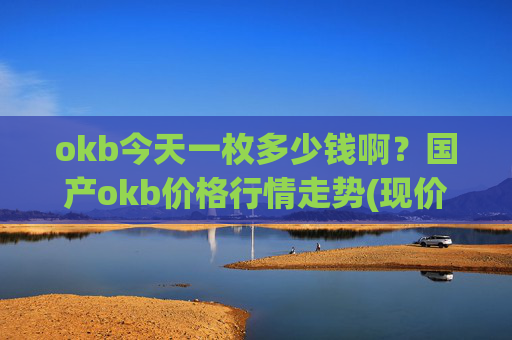okb今天一枚多少钱啊？国产okb价格行情走势(现价328.895元)