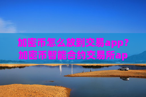 加密币怎么放到交易app?加密币智能合约交易所app下载