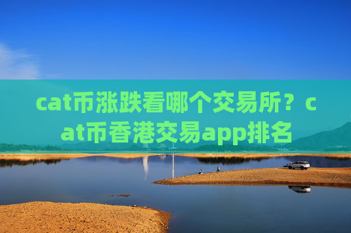 cat币涨跌看哪个交易所？cat币香港交易app排名