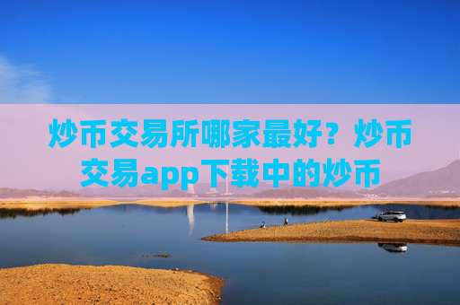 炒币交易所哪家最好？炒币交易app下载中的炒币