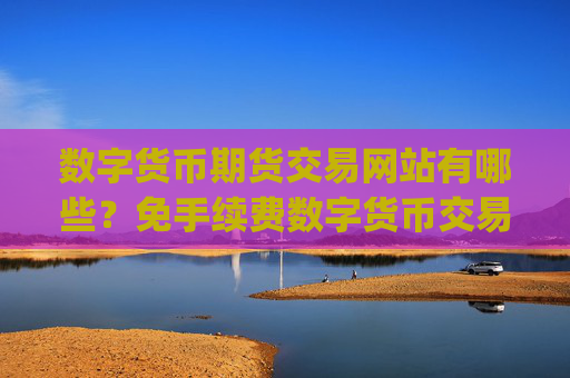 数字货币期货交易网站有哪些？免手续费数字货币交易平台app