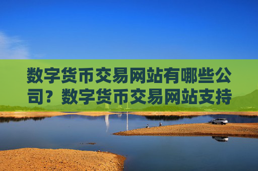 数字货币交易网站有哪些公司？数字货币交易网站支持港币