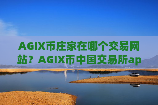 AGIX币庄家在哪个交易网站？AGIX币中国交易所app下载官网百科