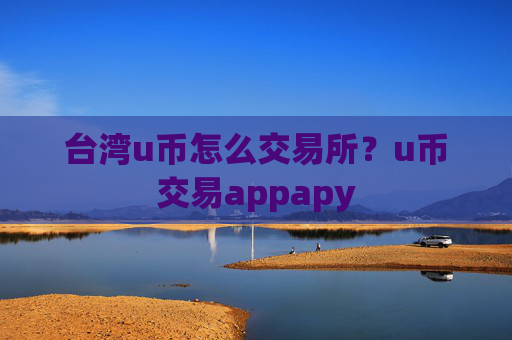 台湾u币怎么交易所？u币交易appapy