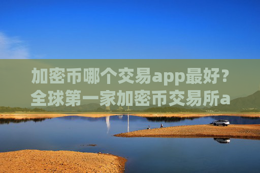 加密币哪个交易app最好？全球第一家加密币交易所app下载