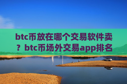 btc币放在哪个交易软件卖？btc币场外交易app排名