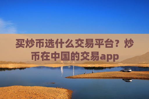 买炒币选什么交易平台？炒币在中国的交易app