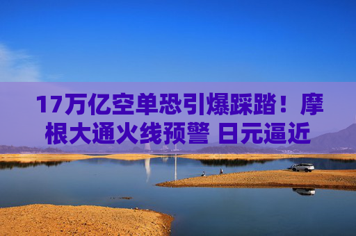 17万亿空单恐引爆踩踏！摩根大通火线预警 日元逼近“红线”