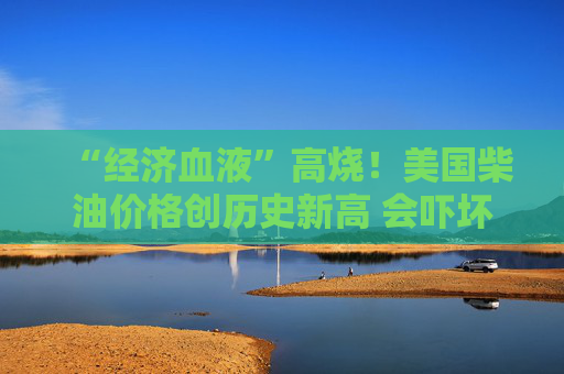 “经济血液”高烧！美国柴油价格创历史新高 会吓坏美联储吗？
