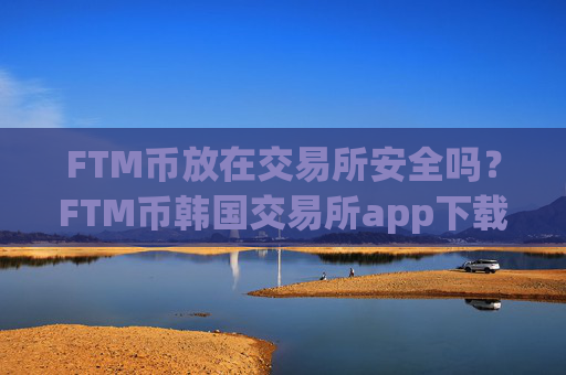 FTM币放在交易所安全吗？FTM币韩国交易所app下载注册