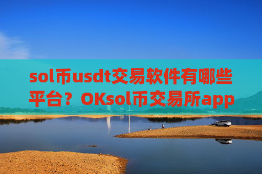 sol币usdt交易软件有哪些平台？OKsol币交易所app下载
