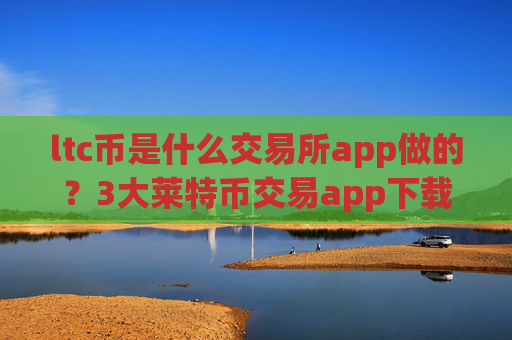 ltc币是什么交易所app做的？3大莱特币交易app下载排名
