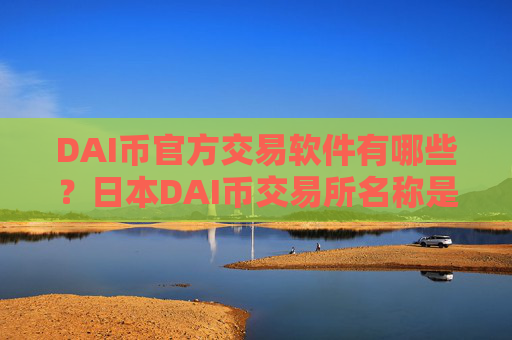 DAI币官方交易软件有哪些？日本DAI币交易所名称是