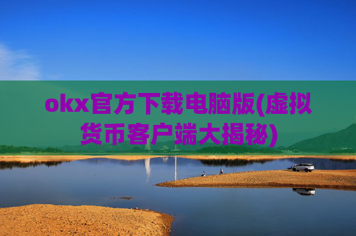okx官方下载电脑版(虚拟货币客户端大揭秘)