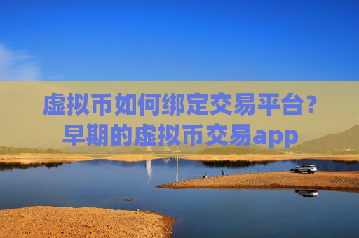 虚拟币如何绑定交易平台？早期的虚拟币交易app