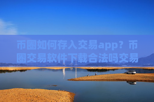 币圈如何存入交易app？币圈交易软件下载合法吗交易软件下载