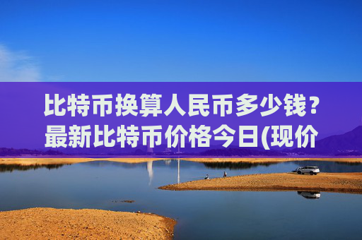 比特币换算人民币多少钱？最新比特币价格今日(现价691027.35元)