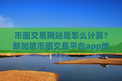 币圈交易网站是怎么计算？新加坡币圈交易平台app地址