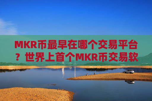 MKR币最早在哪个交易平台？世界上首个MKR币交易软件下载