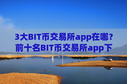 3大BIT币交易所app在哪？前十名BIT币交易所app下载