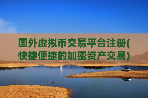 国外虚拟币交易平台注册(快捷便捷的加密资产交易)