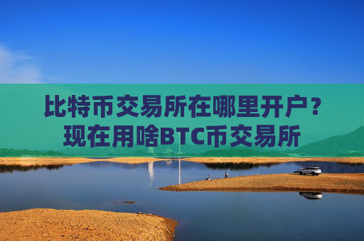 比特币交易所在哪里开户？现在用啥BTC币交易所
