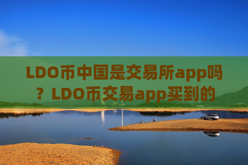 LDO币中国是交易所app吗？LDO币交易app买到的