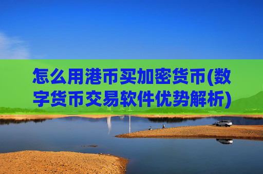 怎么用港币买加密货币(数字货币交易软件优势解析)