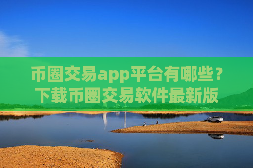币圈交易app平台有哪些？下载币圈交易软件最新版