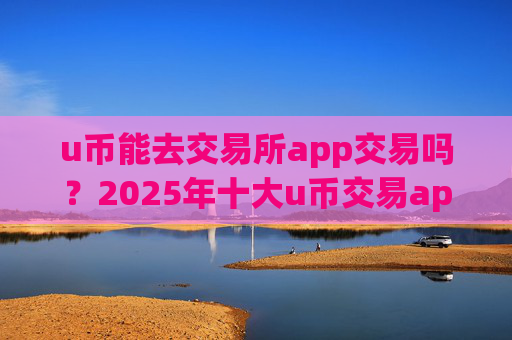 u币能去交易所app交易吗？2025年十大u币交易app下载排名一览