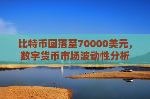 比特币回落至70000美元，数字货币市场波动性分析