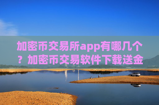 加密币交易所app有哪几个？加密币交易软件下载送金