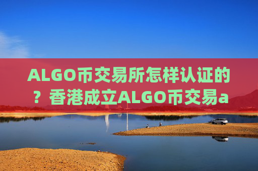 ALGO币交易所怎样认证的？香港成立ALGO币交易app