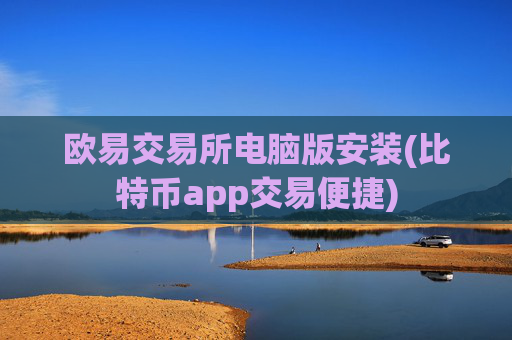 欧易交易所电脑版安装(比特币app交易便捷)