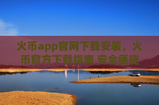 火币app官网下载安装，火币官方下载指南 安全便捷
