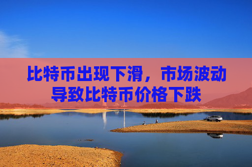 比特币出现下滑，市场波动导致比特币价格下跌