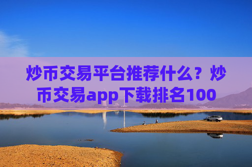 炒币交易平台推荐什么？炒币交易app下载排名100
