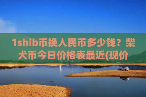 1shib币换人民币多少钱？柴犬币今日价格表最近(现价0.00016143元)