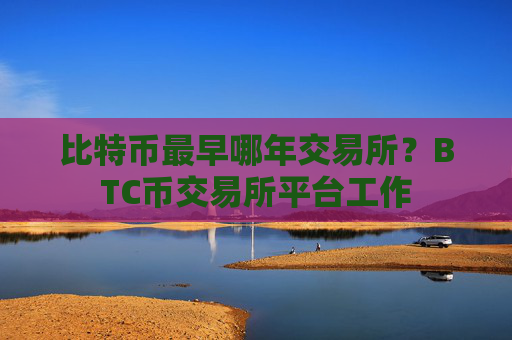 比特币最早哪年交易所？BTC币交易所平台工作