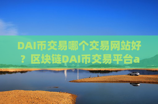 DAI币交易哪个交易网站好？区块链DAI币交易平台app排名
