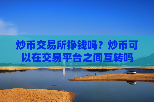 炒币交易所挣钱吗？炒币可以在交易平台之间互转吗